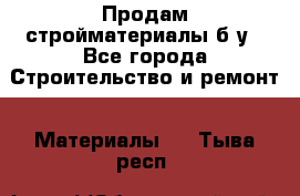 Продам стройматериалы б/у - Все города Строительство и ремонт » Материалы   . Тыва респ.